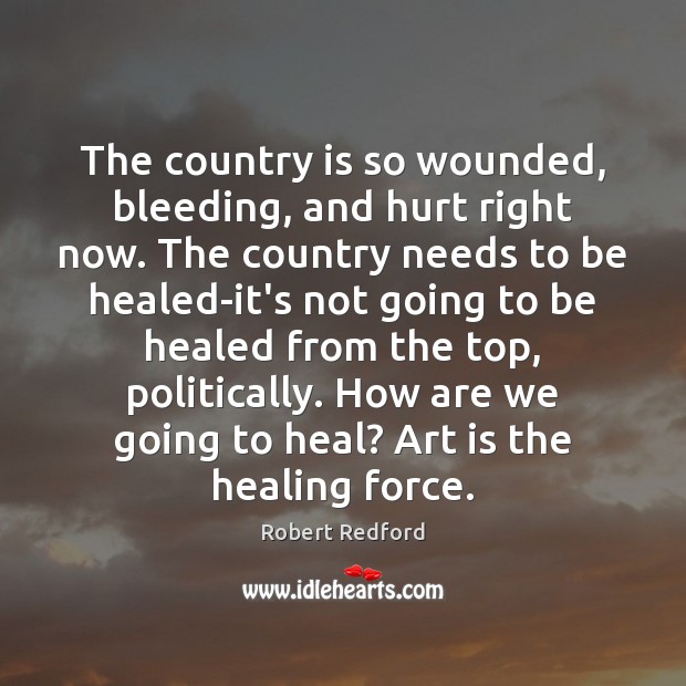 The country is so wounded, bleeding, and hurt right now. The country Robert Redford Picture Quote