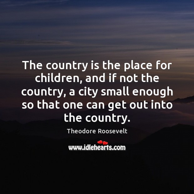 The country is the place for children, and if not the country, Theodore Roosevelt Picture Quote