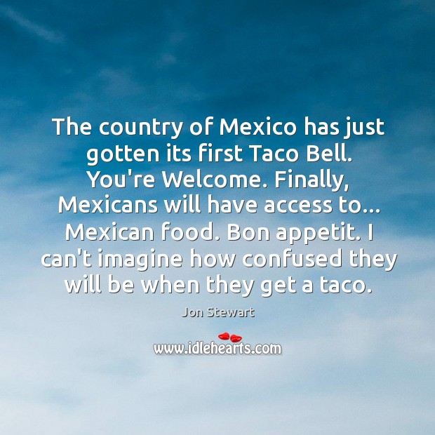 The country of Mexico has just gotten its first Taco Bell. You’re Jon Stewart Picture Quote