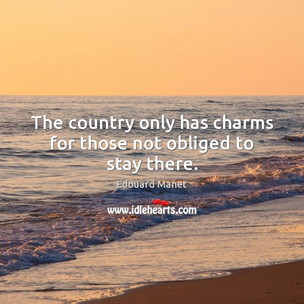 The country only has charms for those not obliged to stay there. Edouard Manet Picture Quote