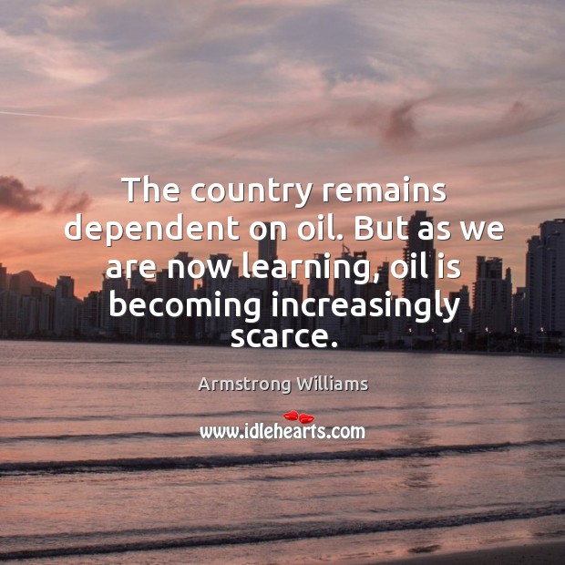The country remains dependent on oil. But as we are now learning, oil is becoming increasingly scarce. Armstrong Williams Picture Quote