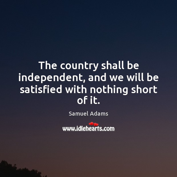 The country shall be independent, and we will be satisfied with nothing short of it. Samuel Adams Picture Quote