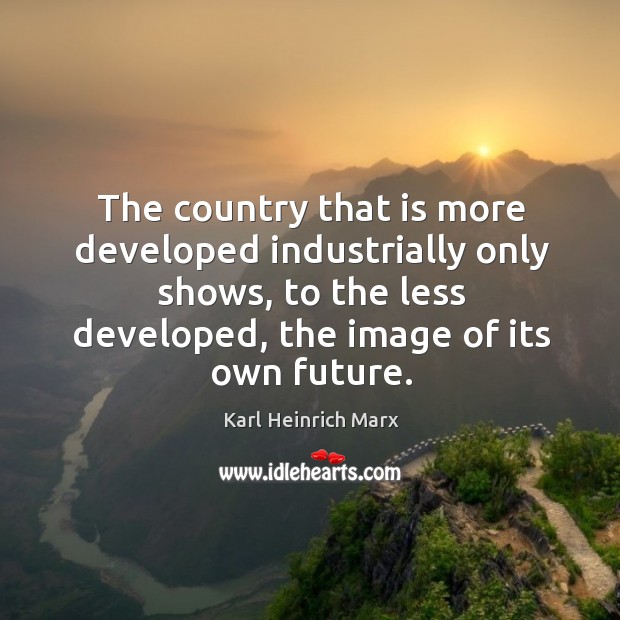 The country that is more developed industrially only shows, to the less developed, the image of its own future. Karl Heinrich Marx Picture Quote