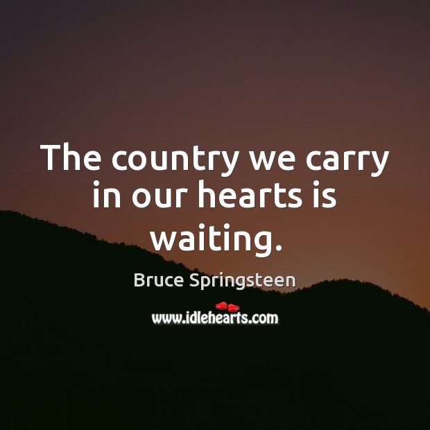 The country we carry in our hearts is waiting. Bruce Springsteen Picture Quote