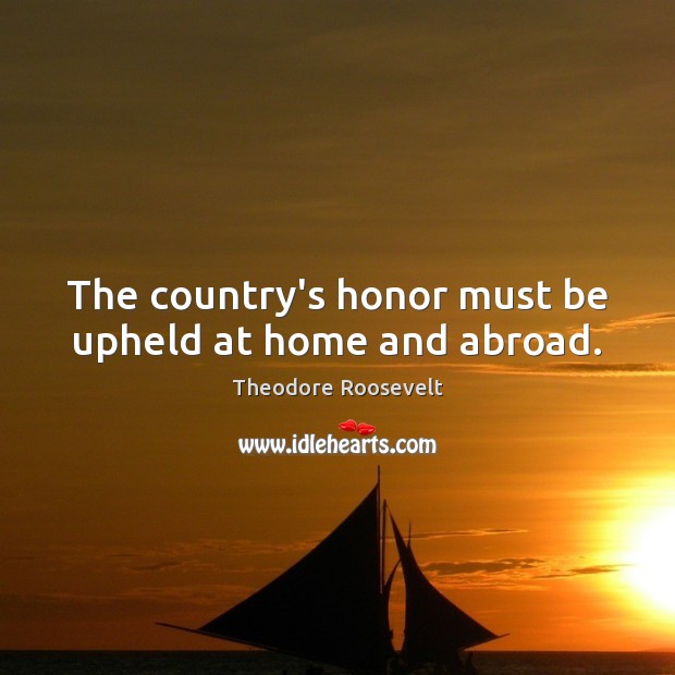 The country’s honor must be upheld at home and abroad. Theodore Roosevelt Picture Quote