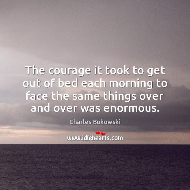 The courage it took to get out of bed each morning to Charles Bukowski Picture Quote