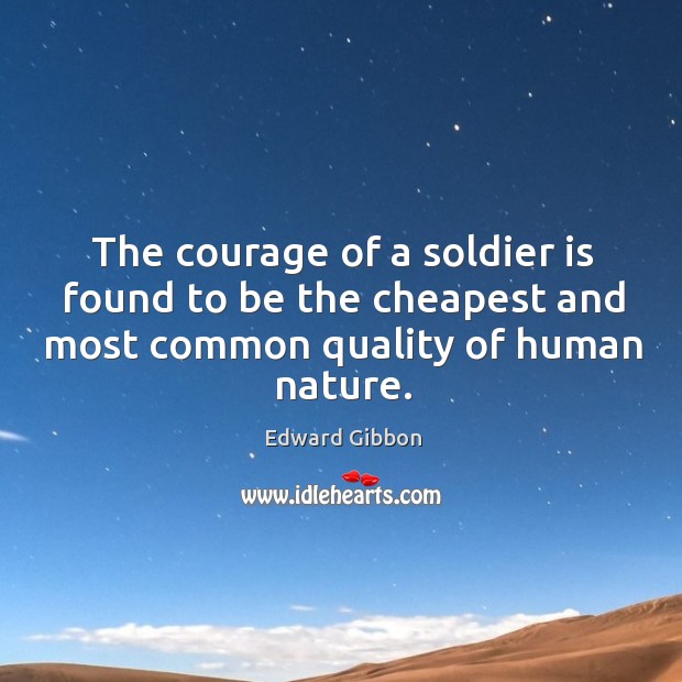 The courage of a soldier is found to be the cheapest and most common quality of human nature. Edward Gibbon Picture Quote