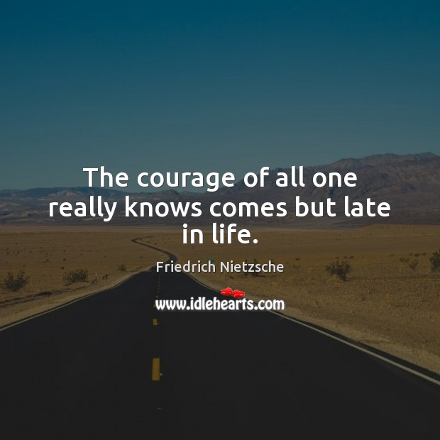 The courage of all one really knows comes but late in life. Image