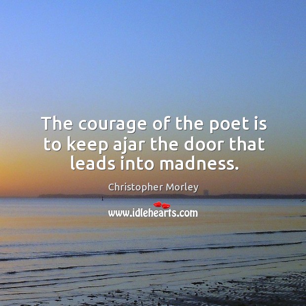 The courage of the poet is to keep ajar the door that leads into madness. Christopher Morley Picture Quote