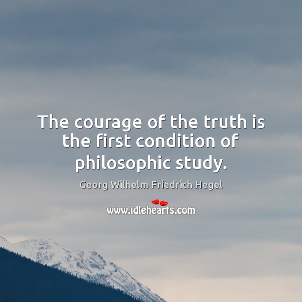The courage of the truth is the first condition of philosophic study. Georg Wilhelm Friedrich Hegel Picture Quote