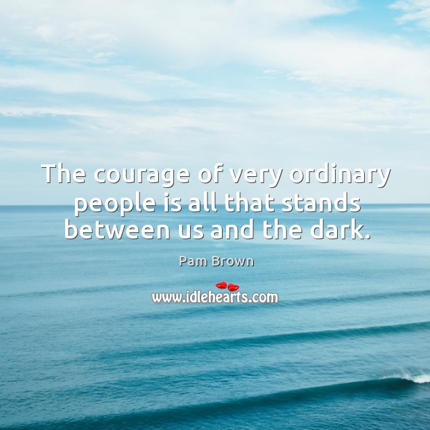 The courage of very ordinary people is all that stands between us and the dark. Pam Brown Picture Quote