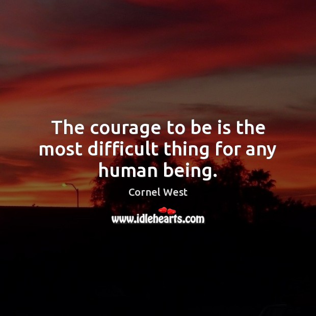The courage to be is the most difficult thing for any human being. Cornel West Picture Quote