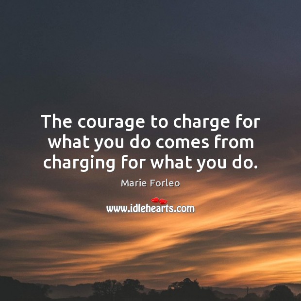 The courage to charge for what you do comes from charging for what you do. Marie Forleo Picture Quote