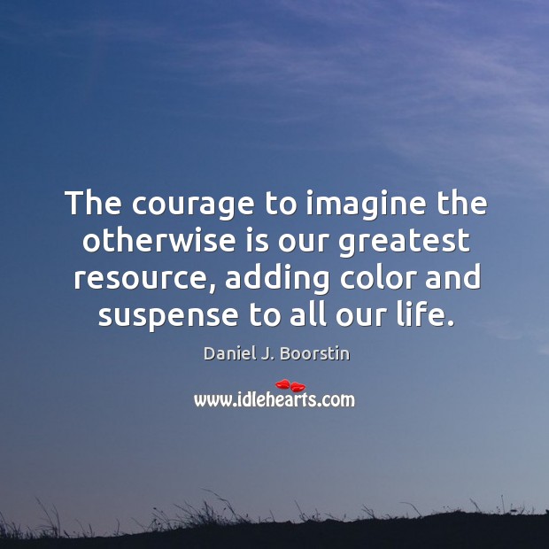 The courage to imagine the otherwise is our greatest resource, adding color and suspense to all our life. Image