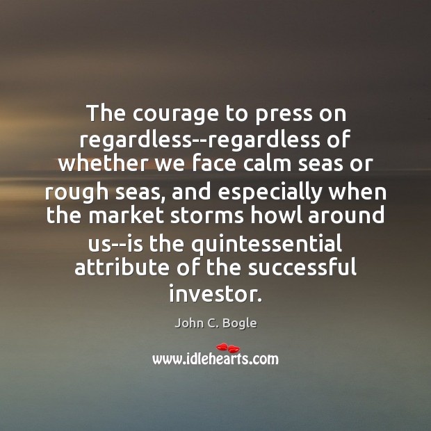 The courage to press on regardless–regardless of whether we face calm seas John C. Bogle Picture Quote