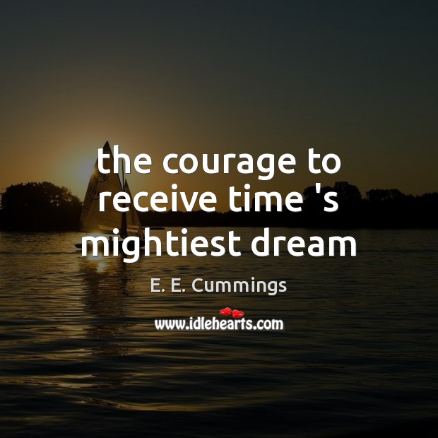 The courage to receive time ‘s mightiest dream E. E. Cummings Picture Quote