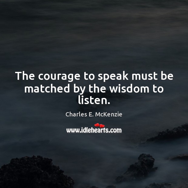 The courage to speak must be matched by the wisdom to listen. Charles E. McKenzie Picture Quote