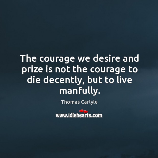 The courage we desire and prize is not the courage to die decently, but to live manfully. Image