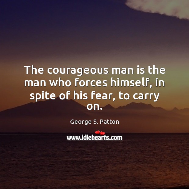 The courageous man is the man who forces himself, in spite of his fear, to carry on. George S. Patton Picture Quote