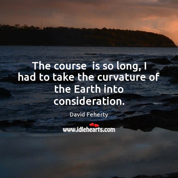 The course  is so long, I had to take the curvature of the Earth into consideration. David Feherty Picture Quote