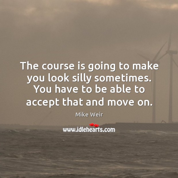 The course is going to make you look silly sometimes. You have to be able to accept that and move on. Move On Quotes Image