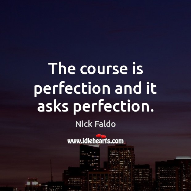 The course is perfection and it asks perfection. Nick Faldo Picture Quote