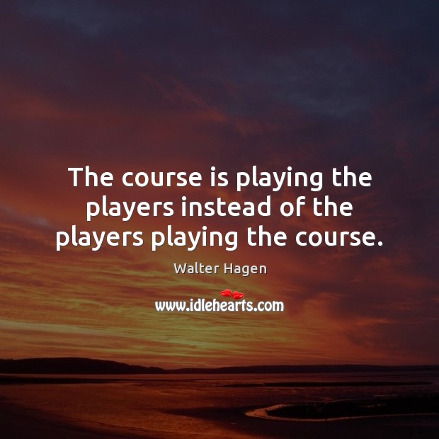 The course is playing the players instead of the players playing the course. Walter Hagen Picture Quote