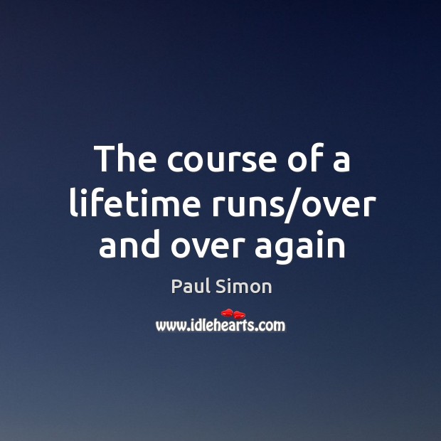 The course of a lifetime runs/over and over again Paul Simon Picture Quote