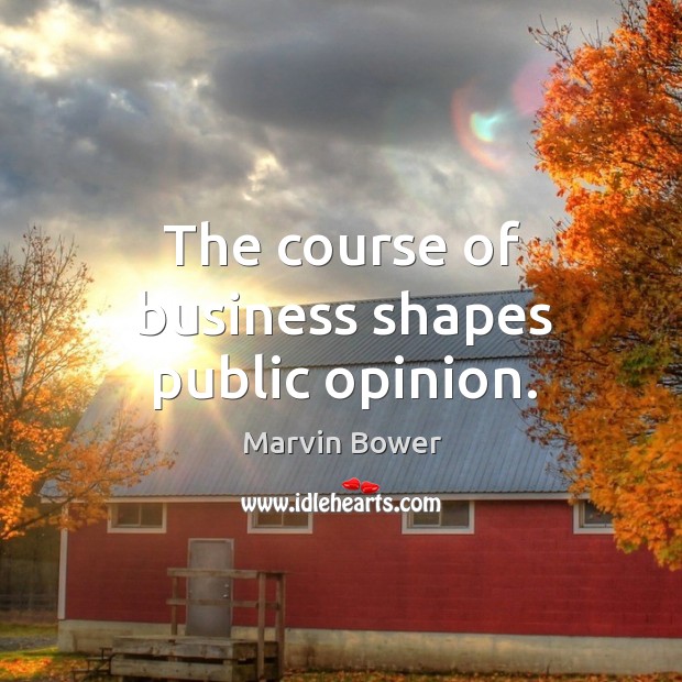 The course of business shapes public opinion. Marvin Bower Picture Quote