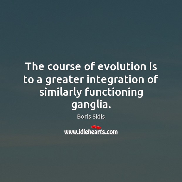 The course of evolution is to a greater integration of similarly functioning ganglia. Boris Sidis Picture Quote