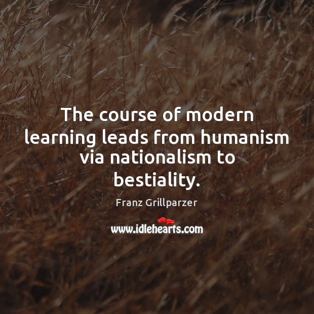The course of modern learning leads from humanism via nationalism to bestiality. Franz Grillparzer Picture Quote