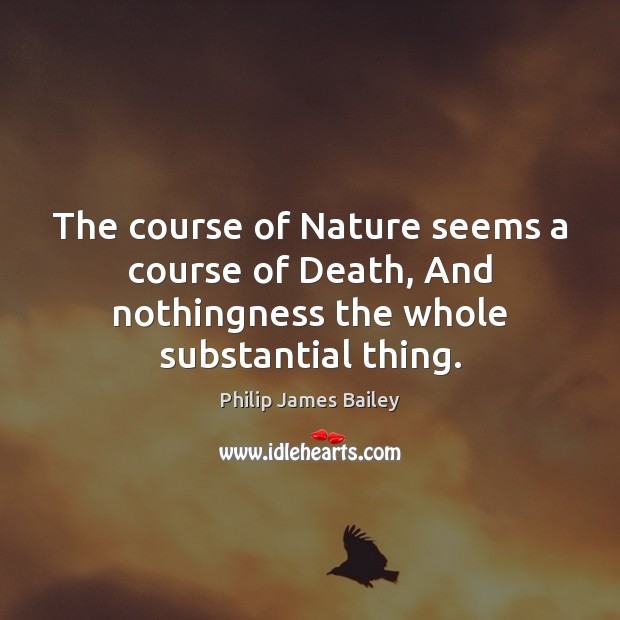 The course of Nature seems a course of Death, And nothingness the whole substantial thing. Philip James Bailey Picture Quote