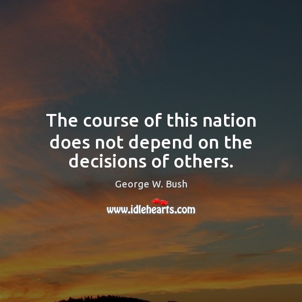 The course of this nation does not depend on the decisions of others. George W. Bush Picture Quote