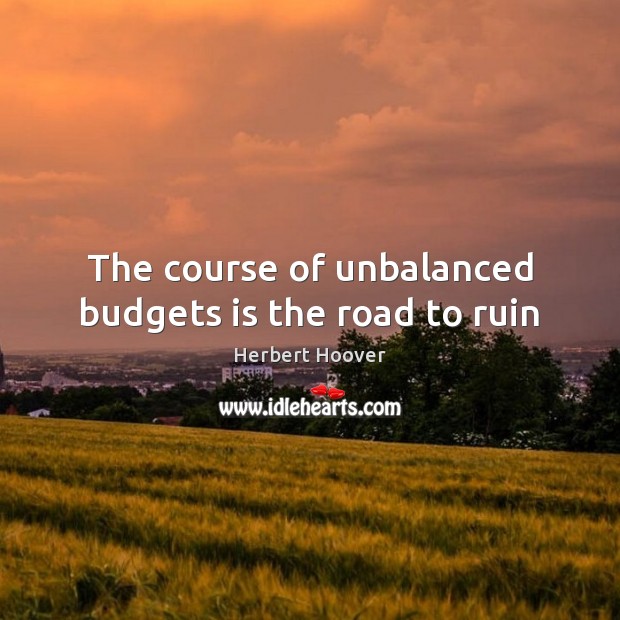 The course of unbalanced budgets is the road to ruin Herbert Hoover Picture Quote