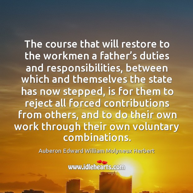 The course that will restore to the workmen a father’s duties and responsibilities Auberon Edward William Molyneux Herbert Picture Quote