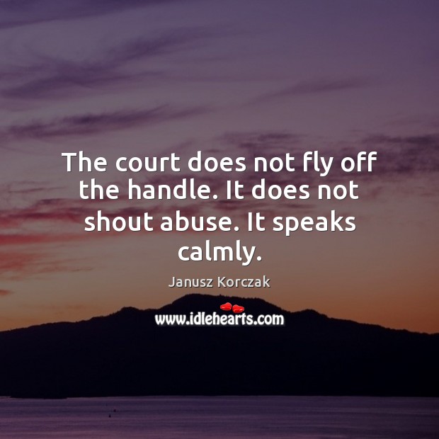 The court does not fly off the handle. It does not shout abuse. It speaks calmly. Janusz Korczak Picture Quote