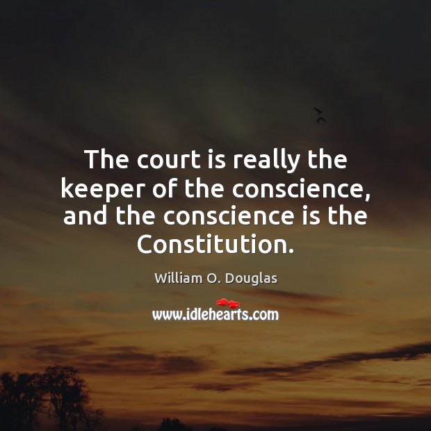 The court is really the keeper of the conscience, and the conscience is the Constitution. William O. Douglas Picture Quote