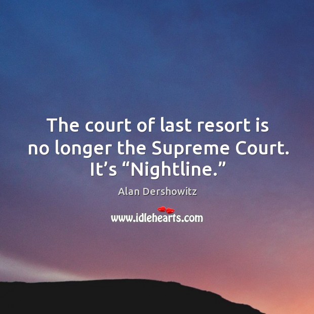 The court of last resort is no longer the supreme court. It’s “nightline.” Alan Dershowitz Picture Quote