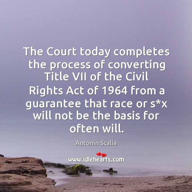 The court today completes the process of converting title vii of the civil rights act Antonin Scalia Picture Quote