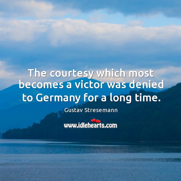 The courtesy which most becomes a victor was denied to germany for a long time. Gustav Stresemann Picture Quote