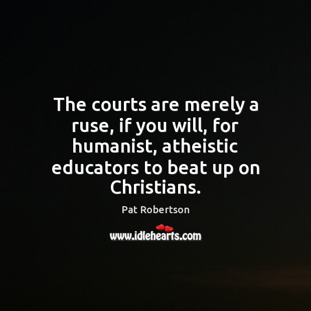 The courts are merely a ruse, if you will, for humanist, atheistic Pat Robertson Picture Quote