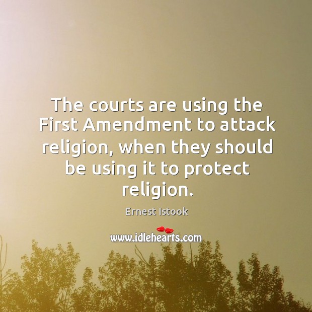The courts are using the first amendment to attack religion, when they should be using it to protect religion. Ernest Istook Picture Quote