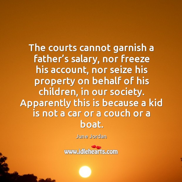 The courts cannot garnish a father’s salary, nor freeze his account, nor seize his property June Jordan Picture Quote