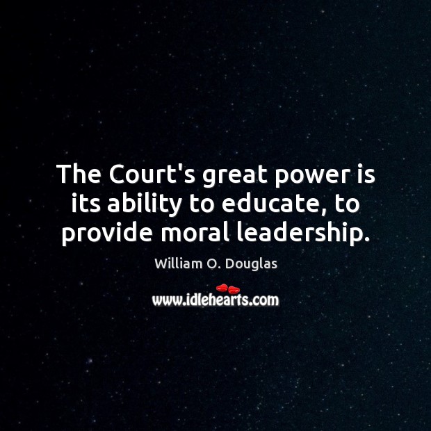 The Court’s great power is its ability to educate, to provide moral leadership. William O. Douglas Picture Quote