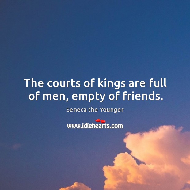The courts of kings are full of men, empty of friends. Seneca the Younger Picture Quote