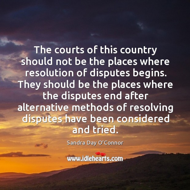 The courts of this country should not be the places where resolution of disputes begins. Sandra Day O’Connor Picture Quote
