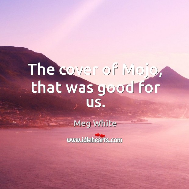 The cover of mojo, that was good for us. Meg White Picture Quote