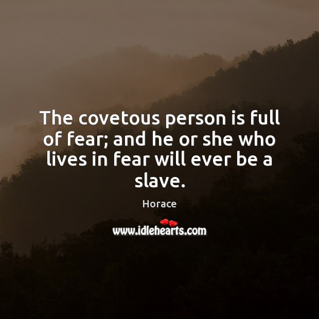 The covetous person is full of fear; and he or she who lives in fear will ever be a slave. Horace Picture Quote