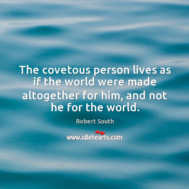 The covetous person lives as if the world were made altogether for Robert South Picture Quote