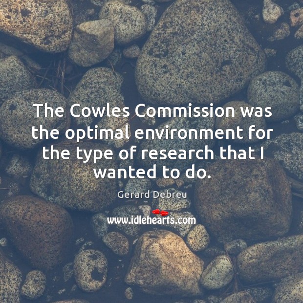 The cowles commission was the optimal environment for the type of research that I wanted to do. Gerard Debreu Picture Quote